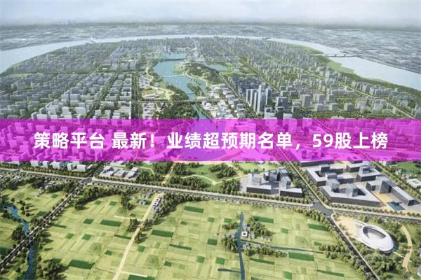 策略平台 最新！业绩超预期名单，59股上榜