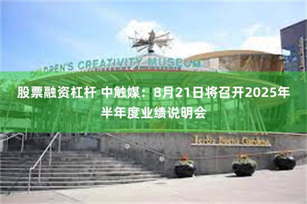 股票融资杠杆 中触媒：8月21日将召开2025年半年度业绩说明会