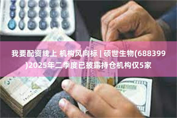 我要配资线上 机构风向标 | 硕世生物(688399)2025年二季度已披露持仓机构仅5家