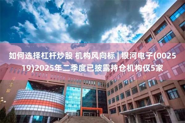 如何选择杠杆炒股 机构风向标 | 银河电子(002519)2025年二季度已披露持仓机构仅5家