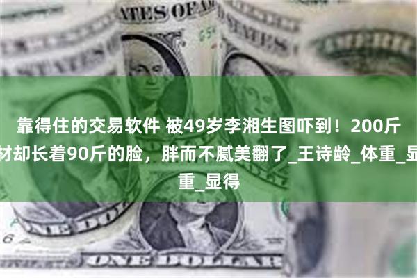 靠得住的交易软件 被49岁李湘生图吓到！200斤身材却长着90斤的脸，胖而不腻美翻了_王诗龄_体重_显得