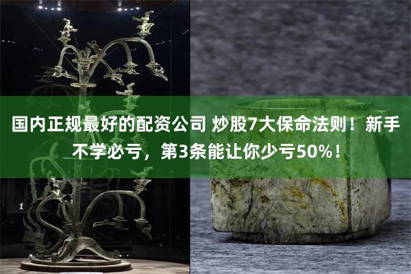 国内正规最好的配资公司 炒股7大保命法则！新手不学必亏，第3条能让你少亏50%！