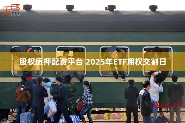 股权质押配资平台 2025年ETF期权交割日
