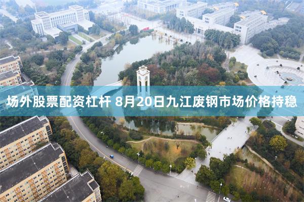 场外股票配资杠杆 8月20日九江废钢市场价格持稳