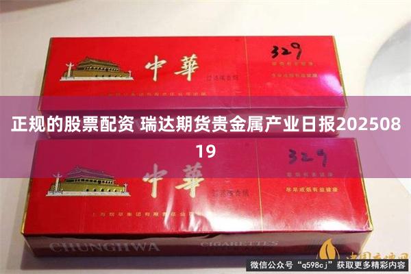 正规的股票配资 瑞达期货贵金属产业日报20250819