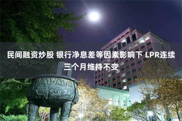 民间融资炒股 银行净息差等因素影响下 LPR连续三个月维持不变
