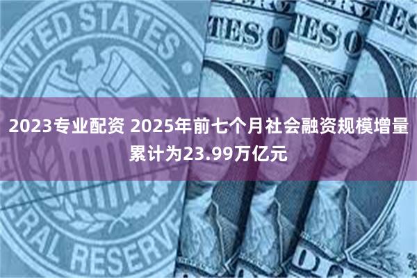 2023专业配资 2025年前七个月社会融资规模增量累计为23.99万亿元