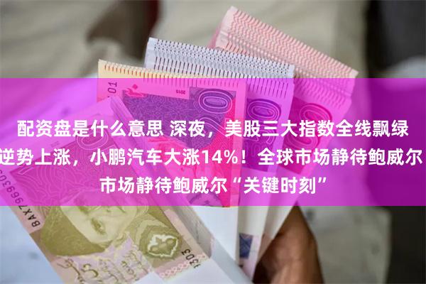 配资盘是什么意思 深夜，美股三大指数全线飘绿，中国资产逆势上涨，小鹏汽车大涨14%！全球市场静待鲍威尔“关键时刻”
