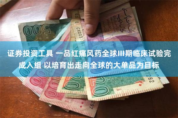 证券投资工具 一品红痛风药全球Ⅲ期临床试验完成入组 以培育出走向全球的大单品为目标