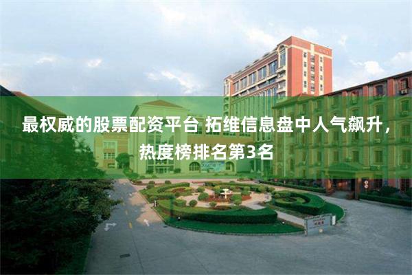 最权威的股票配资平台 拓维信息盘中人气飙升，热度榜排名第3名