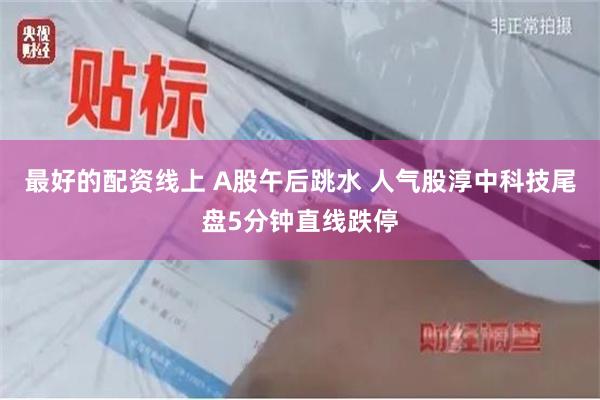 最好的配资线上 A股午后跳水 人气股淳中科技尾盘5分钟直线跌停