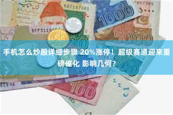手机怎么炒股详细步骤 20%涨停！超级赛道迎来重磅催化 影响几何？