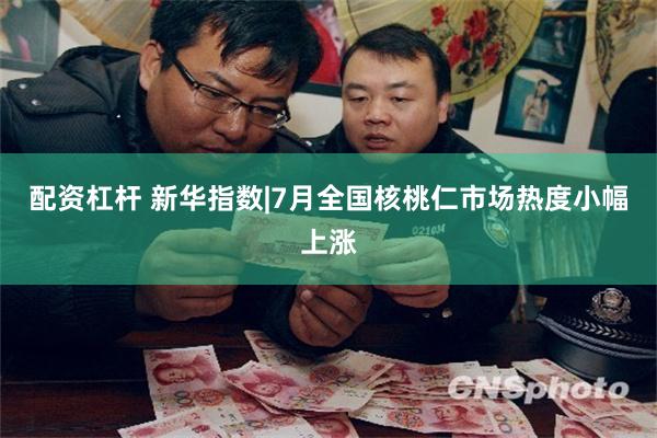 配资杠杆 新华指数|7月全国核桃仁市场热度小幅上涨
