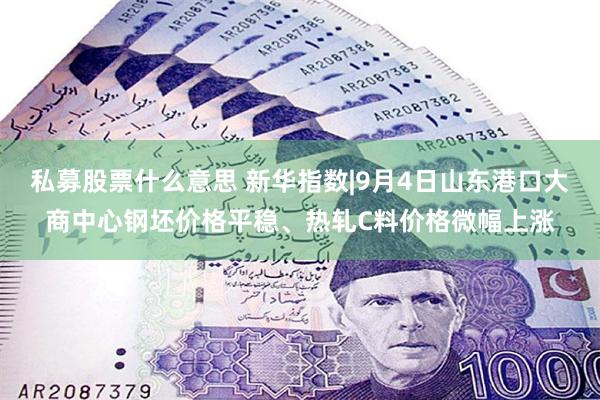 私募股票什么意思 新华指数|9月4日山东港口大商中心钢坯价格平稳、热轧C料价格微幅上涨
