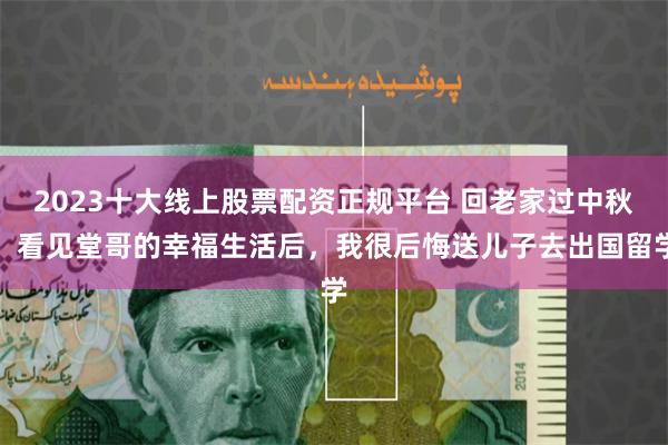 2023十大线上股票配资正规平台 回老家过中秋，看见堂哥的幸福生活后，我很后悔送儿子去出国留学
