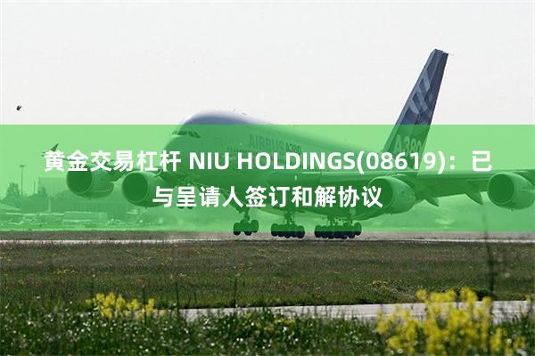黄金交易杠杆 NIU HOLDINGS(08619)：已与呈请人签订和解协议