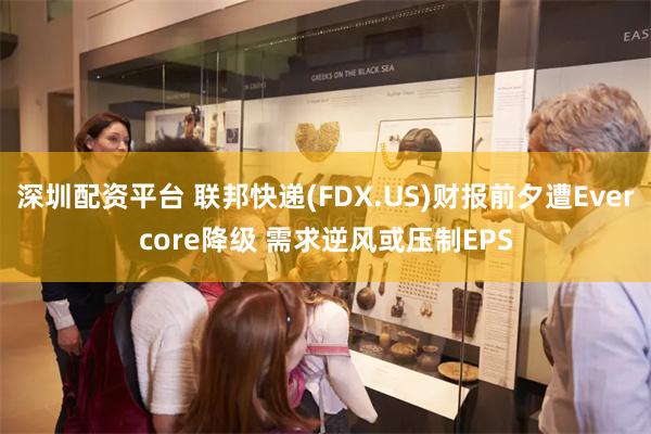 深圳配资平台 联邦快递(FDX.US)财报前夕遭Evercore降级 需求逆风或压制EPS