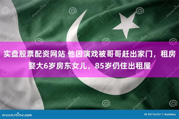 实盘股票配资网站 他因演戏被哥哥赶出家门，租房娶大6岁房东女儿，85岁仍住出租屋