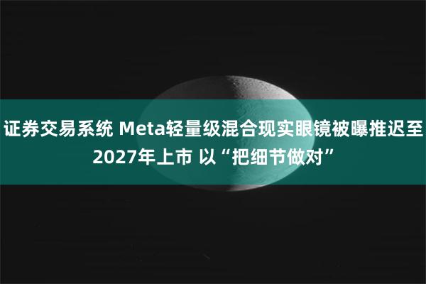 证券交易系统 Meta轻量级混合现实眼镜被曝推迟至2027年上市 以“把细节做对”