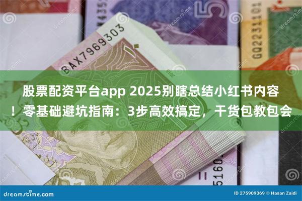 股票配资平台app 2025别瞎总结小红书内容！零基础避坑指南：3步高效搞定，干货包教包会