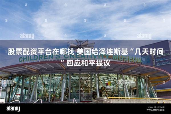 股票配资平台在哪找 美国给泽连斯基“几天时间”回应和平提议