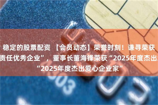 稳定的股票配资 【会员动态】荣誉时刻！谦寻荣获“2025年度责任优秀企业”，董事长董海锋荣获“2025年度杰出爱心企业家”