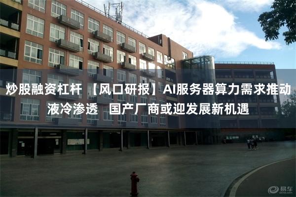 炒股融资杠杆 【风口研报】AI服务器算力需求推动液冷渗透   国产厂商或迎发展新机遇