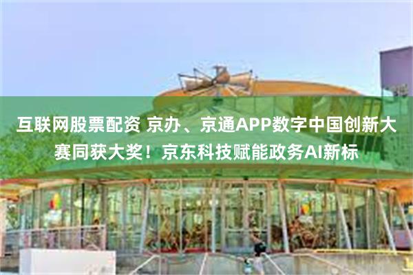 互联网股票配资 京办、京通APP数字中国创新大赛同获大奖！京东科技赋能政务AI新标