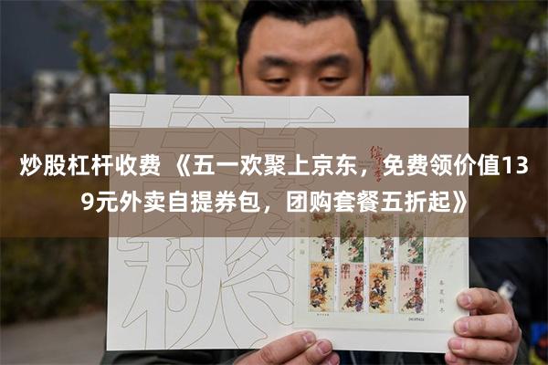 炒股杠杆收费 《五一欢聚上京东，免费领价值139元外卖自提券包，团购套餐五折起》