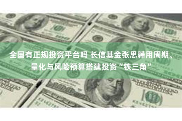 全国有正规投资平台吗 长信基金张思韡用周期、量化与风险预算搭建投资“铁三角”