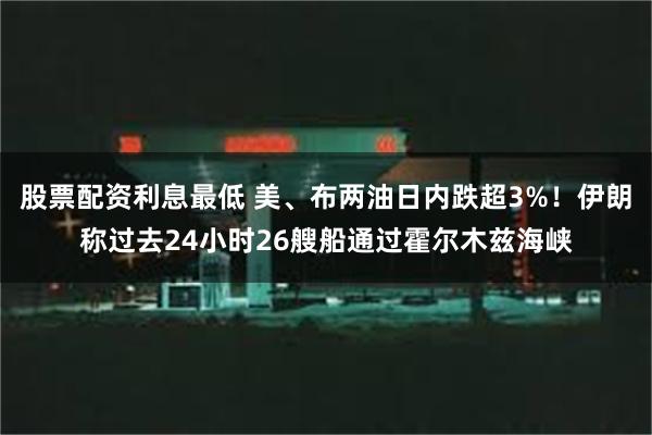 股票配资利息最低 美、布两油日内跌超3%！伊朗称过去24小时26艘船通过霍尔木兹海峡