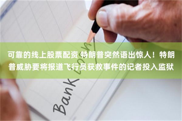 可靠的线上股票配资 特朗普突然语出惊人！特朗普威胁要将报道飞行员获救事件的记者投入监狱