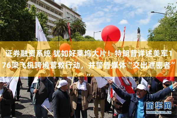 证券融资系统 犹如好莱坞大片！特朗普详述美军176架飞机跨境营救行动，并警告媒体“交出泄密者”