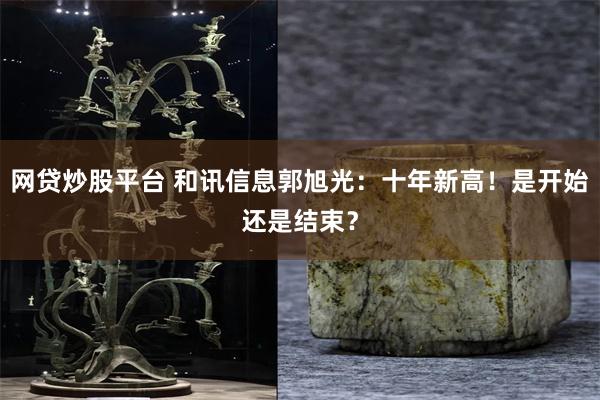 网贷炒股平台 和讯信息郭旭光：十年新高！是开始还是结束？