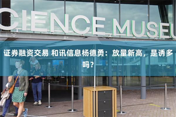证券融资交易 和讯信息杨德勇：放量新高，是诱多吗？