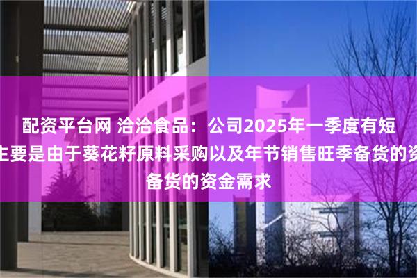 配资平台网 洽洽食品：公司2025年一季度有短期贷款主要是由于葵花籽原料采购以及年节销售旺季备货的资金需求