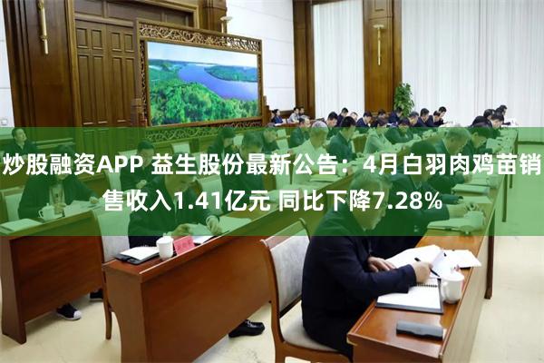 炒股融资APP 益生股份最新公告：4月白羽肉鸡苗销售收入1.41亿元 同比下降7.28%