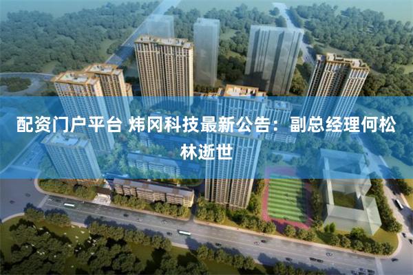 配资门户平台 炜冈科技最新公告：副总经理何松林逝世