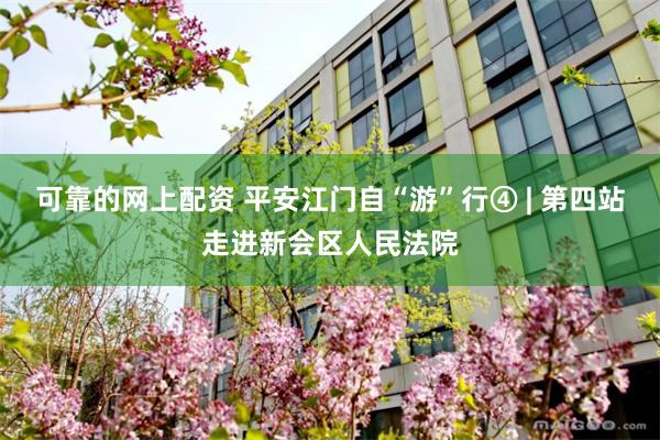 可靠的网上配资 平安江门自“游”行④ | 第四站走进新会区人民法院