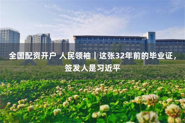 全国配资开户 人民领袖｜这张32年前的毕业证，签发人是习近平