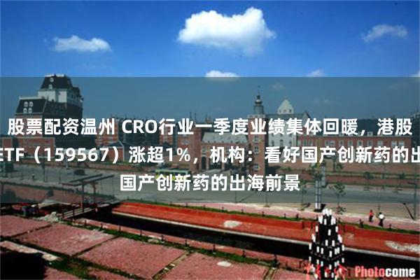 股票配资温州 CRO行业一季度业绩集体回暖，港股创新药ETF（159567）涨超1%，机构：看好国产创新药的出海前景