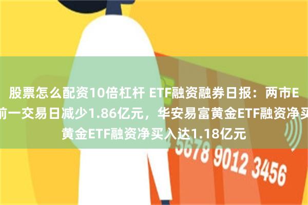 股票怎么配资10倍杠杆 ETF融资融券日报：两市ETF两融余额较前一交易日减少1.86亿元，华安易富黄金ETF融资净买入达1.18亿元