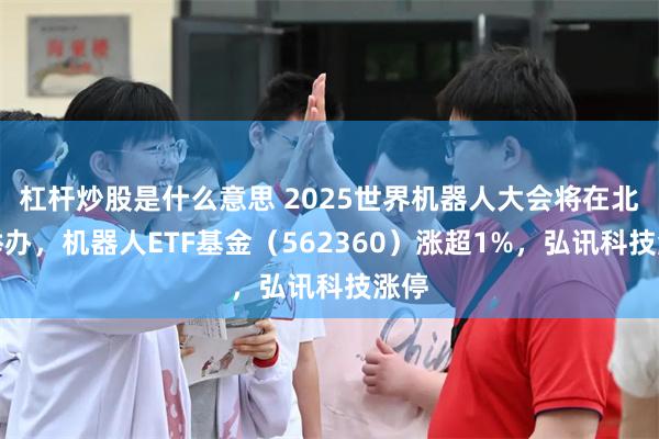 杠杆炒股是什么意思 2025世界机器人大会将在北京举办，机器人ETF基金（562360）涨超1%，弘讯科技涨停