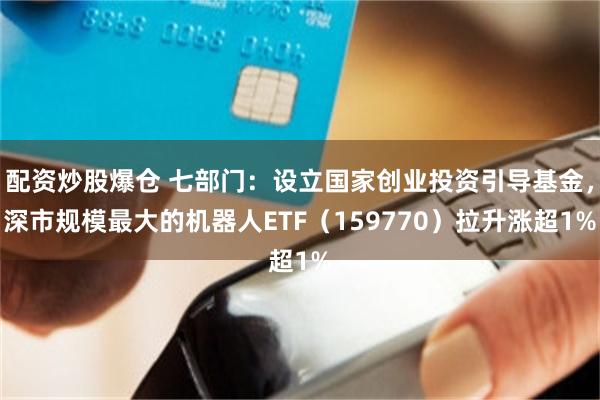 配资炒股爆仓 七部门：设立国家创业投资引导基金，深市规模最大的机器人ETF（159770）拉升涨超1%