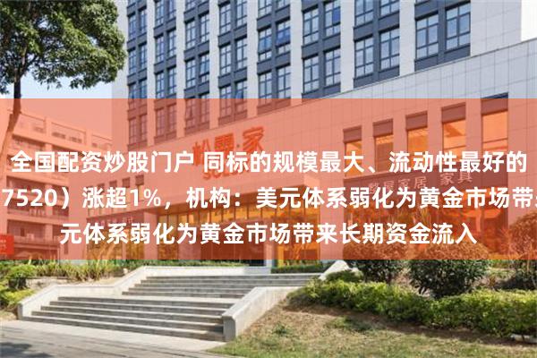全国配资炒股门户 同标的规模最大、流动性最好的黄金股ETF（517520）涨超1%，机构：美元体系弱化为黄金市场带来长期资金流入