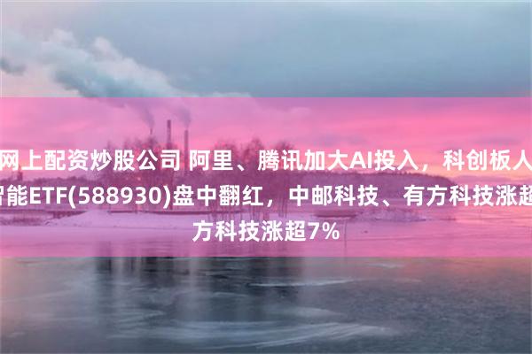 网上配资炒股公司 阿里、腾讯加大AI投入,科创板人工智能ETF(588930)盘中翻红,中邮科技、有方科技涨超7%
