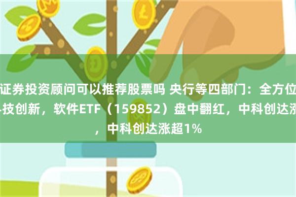 证券投资顾问可以推荐股票吗 央行等四部门：全方位支持科技创新，软件ETF（159852）盘中翻红，中科创达涨超1%
