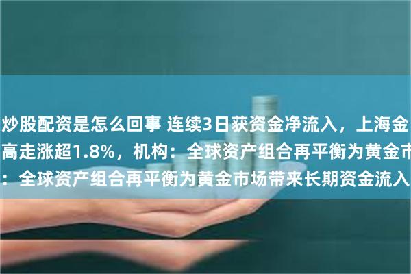 炒股配资是怎么回事 连续3日获资金净流入，上海金ETF（159830）高开高走涨超1.8%，机构：全球资产组合再平衡为黄金市场带来长期资金流入