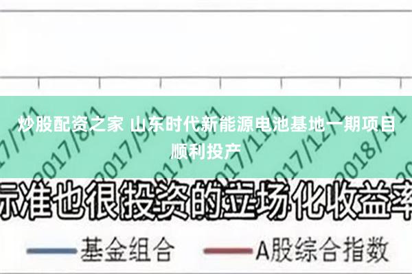 炒股配资之家 山东时代新能源电池基地一期项目顺利投产