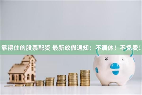 靠得住的股票配资 最新放假通知：不调休！不免费！